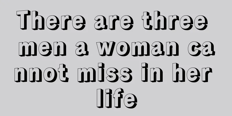 There are three men a woman cannot miss in her life