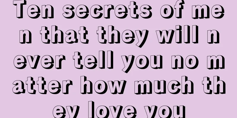 Ten secrets of men that they will never tell you no matter how much they love you