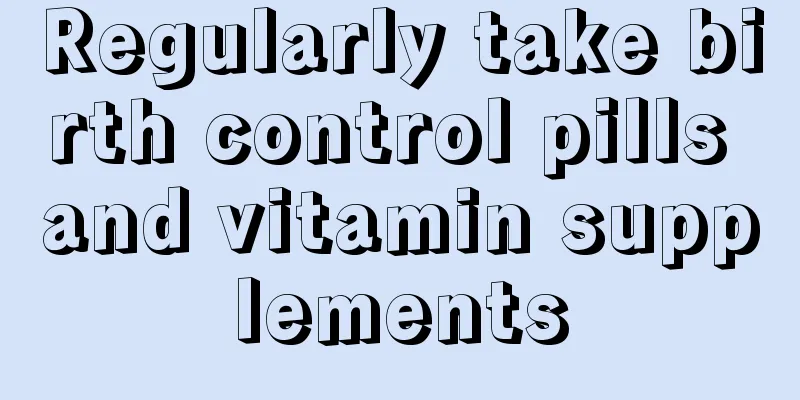 Regularly take birth control pills and vitamin supplements