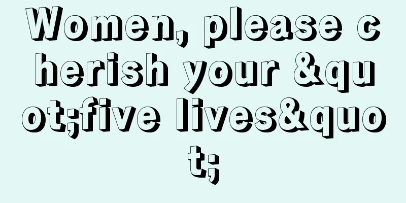 Women, please cherish your "five lives"