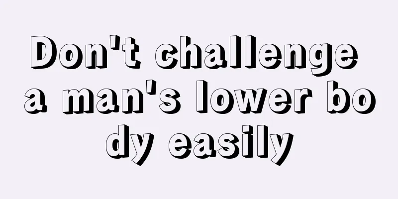 Don't challenge a man's lower body easily