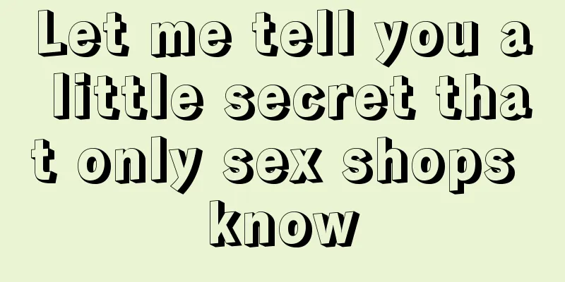 Let me tell you a little secret that only sex shops know