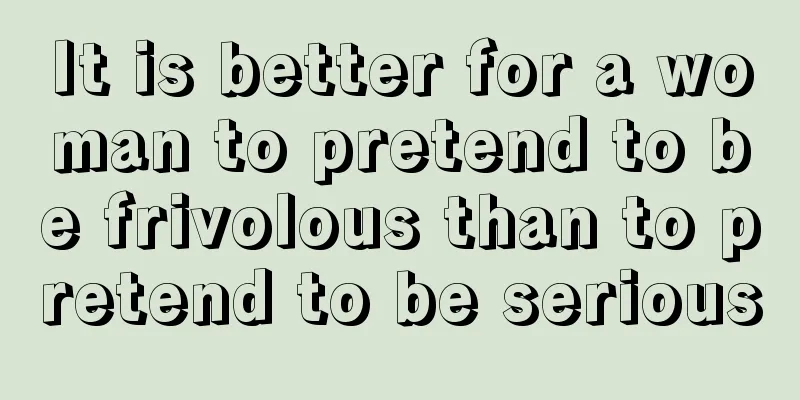 It is better for a woman to pretend to be frivolous than to pretend to be serious