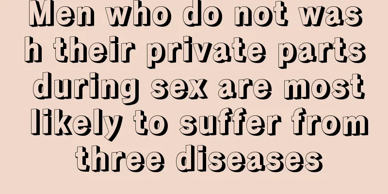 Men who do not wash their private parts during sex are most likely to suffer from three diseases