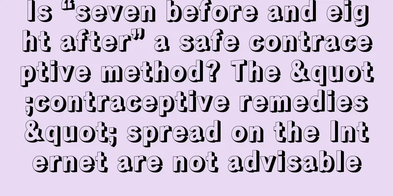 Is “seven before and eight after” a safe contraceptive method? The "contraceptive remedies" spread on the Internet are not advisable