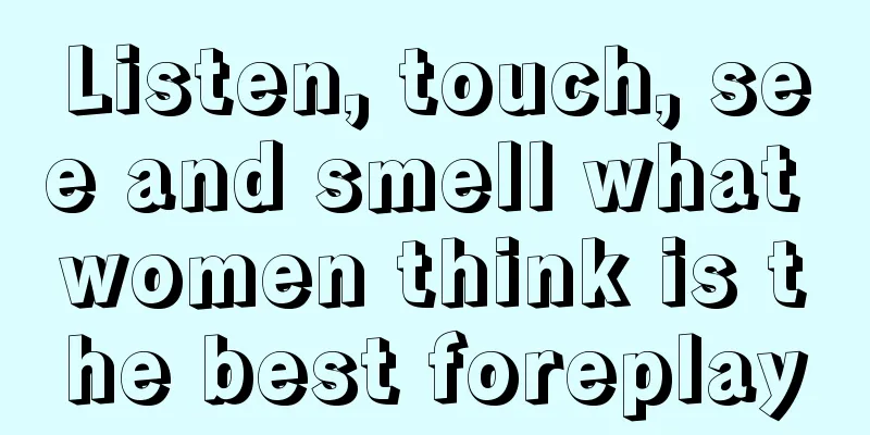 Listen, touch, see and smell what women think is the best foreplay