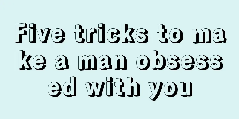 Five tricks to make a man obsessed with you
