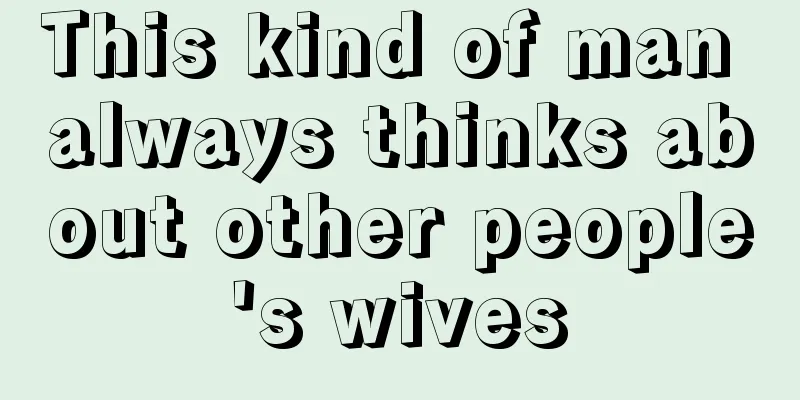 This kind of man always thinks about other people's wives