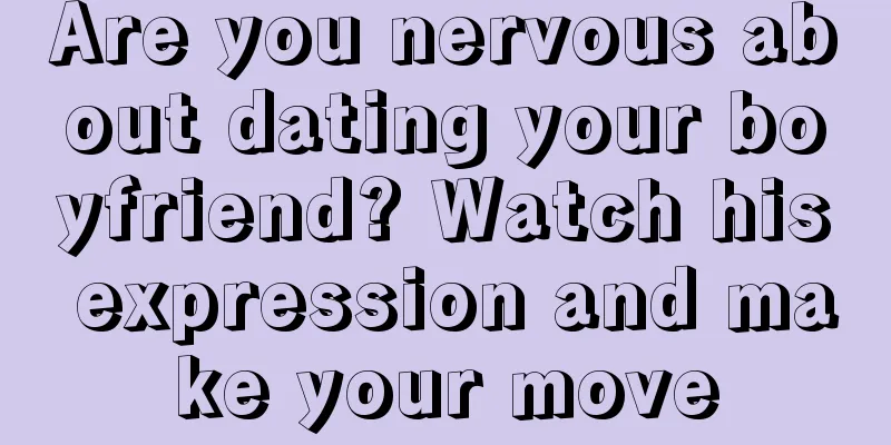 Are you nervous about dating your boyfriend? Watch his expression and make your move