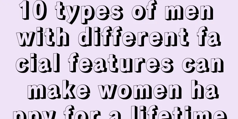 10 types of men with different facial features can make women happy for a lifetime