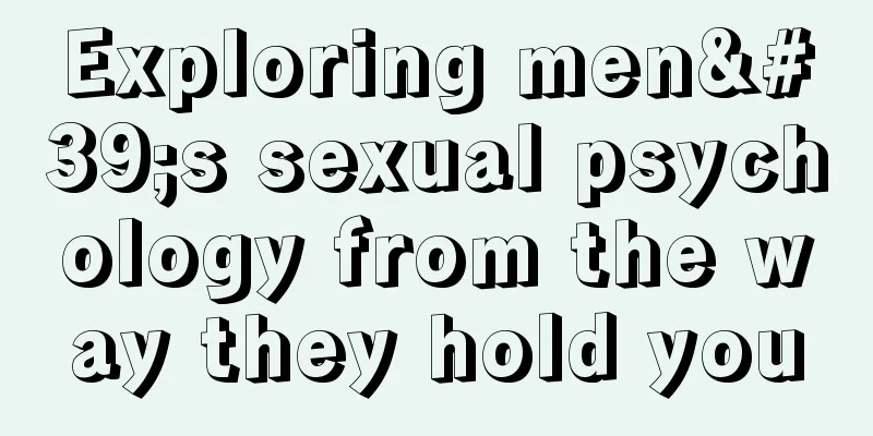 Exploring men's sexual psychology from the way they hold you