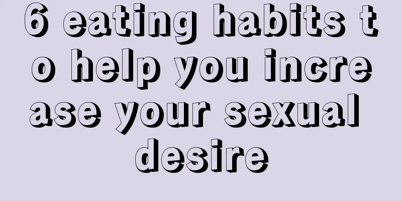 6 eating habits to help you increase your sexual desire