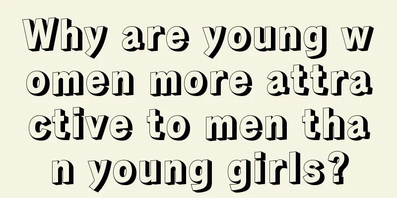 Why are young women more attractive to men than young girls?
