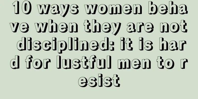 10 ways women behave when they are not disciplined: it is hard for lustful men to resist