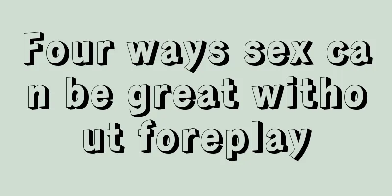 Four ways sex can be great without foreplay