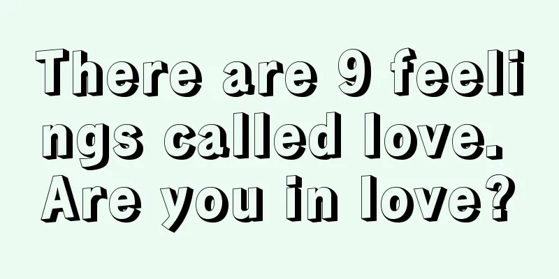 There are 9 feelings called love. Are you in love?