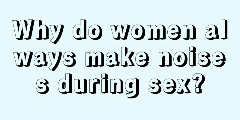 Why do women always make noises during sex?
