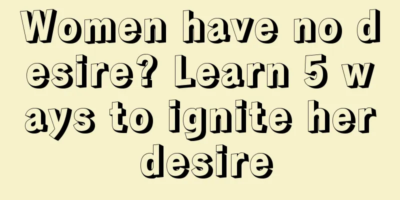Women have no desire? Learn 5 ways to ignite her desire