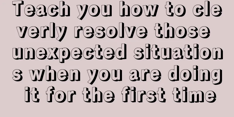 Teach you how to cleverly resolve those unexpected situations when you are doing it for the first time