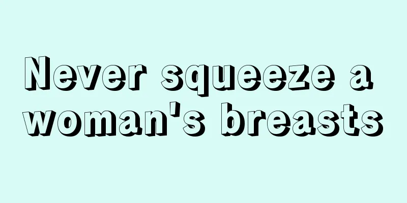 Never squeeze a woman's breasts