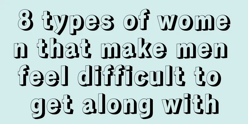 8 types of women that make men feel difficult to get along with
