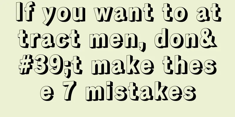 If you want to attract men, don't make these 7 mistakes