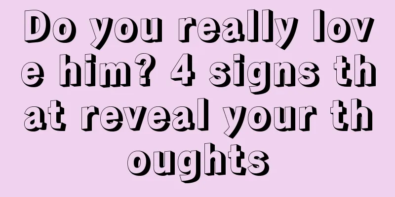 Do you really love him? 4 signs that reveal your thoughts