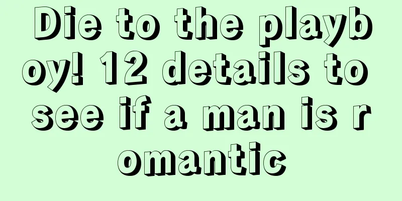 Die to the playboy! 12 details to see if a man is romantic