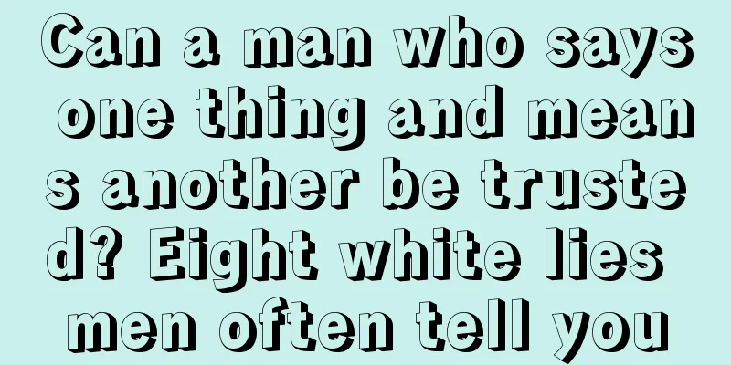 Can a man who says one thing and means another be trusted? Eight white lies men often tell you