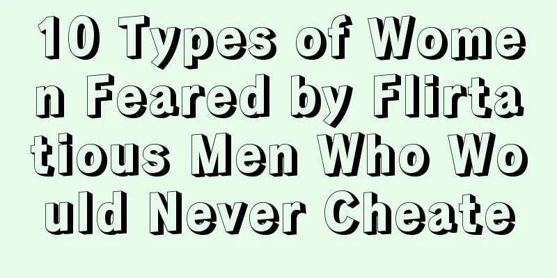 10 Types of Women Feared by Flirtatious Men Who Would Never Cheate