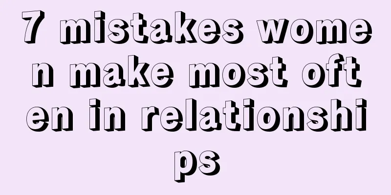 7 mistakes women make most often in relationships