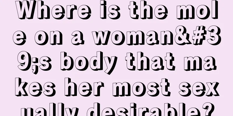 Where is the mole on a woman's body that makes her most sexually desirable?