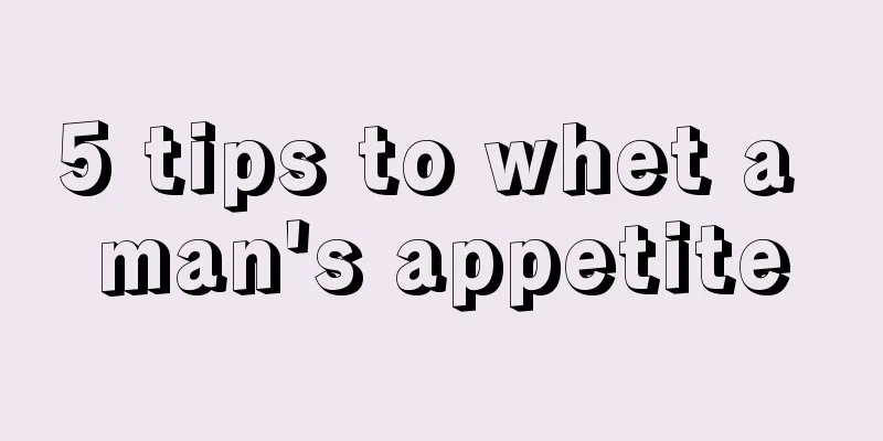 5 tips to whet a man's appetite