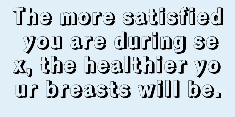 The more satisfied you are during sex, the healthier your breasts will be.