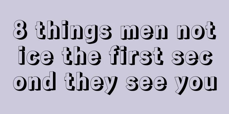 8 things men notice the first second they see you