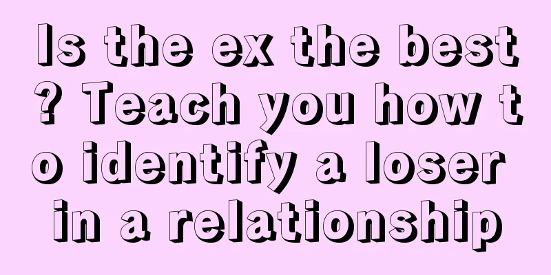 Is the ex the best? Teach you how to identify a loser in a relationship