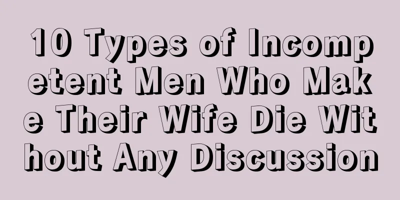 10 Types of Incompetent Men Who Make Their Wife Die Without Any Discussion