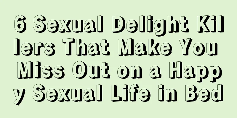 6 Sexual Delight Killers That Make You Miss Out on a Happy Sexual Life in Bed