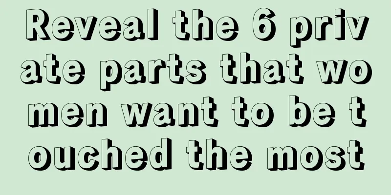Reveal the 6 private parts that women want to be touched the most