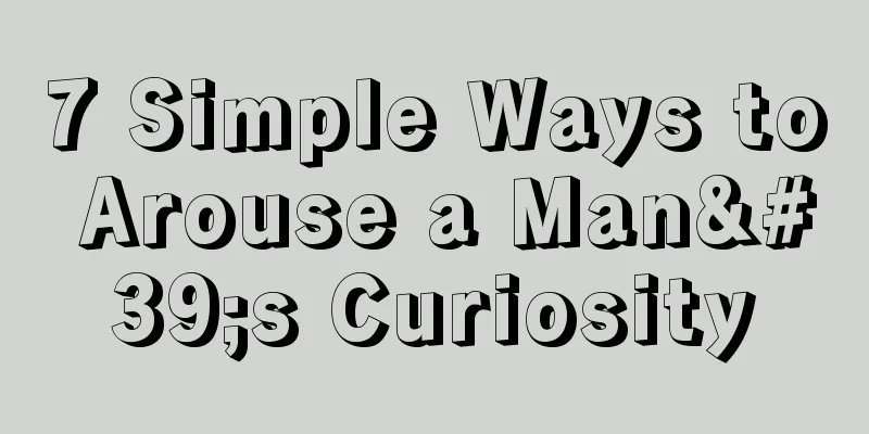 7 Simple Ways to Arouse a Man's Curiosity