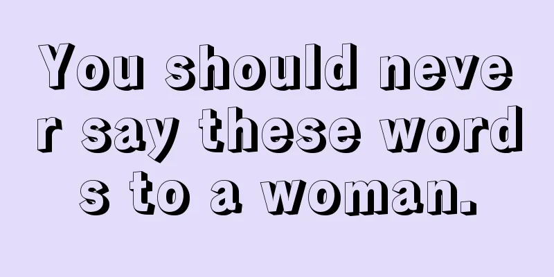 You should never say these words to a woman.