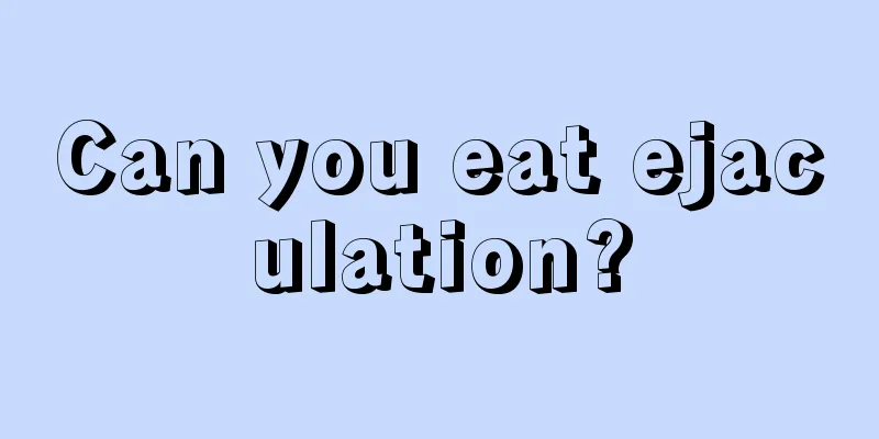 Can you eat ejaculation?