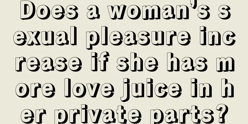 Does a woman’s sexual pleasure increase if she has more love juice in her private parts?