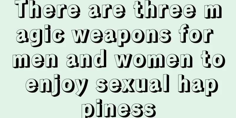 There are three magic weapons for men and women to enjoy sexual happiness