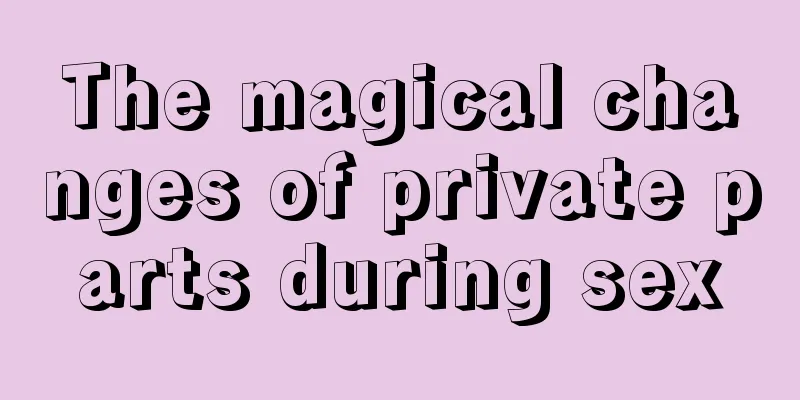 The magical changes of private parts during sex