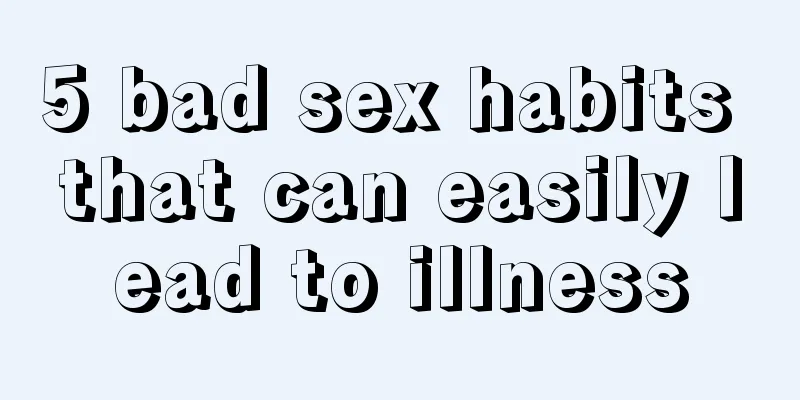5 bad sex habits that can easily lead to illness