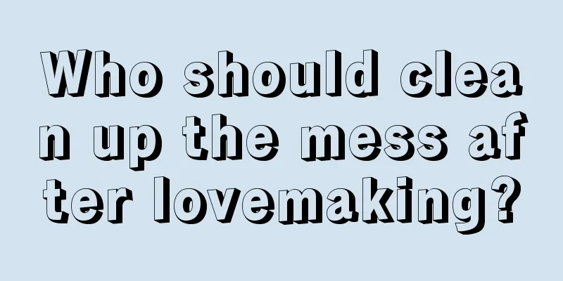 Who should clean up the mess after lovemaking?