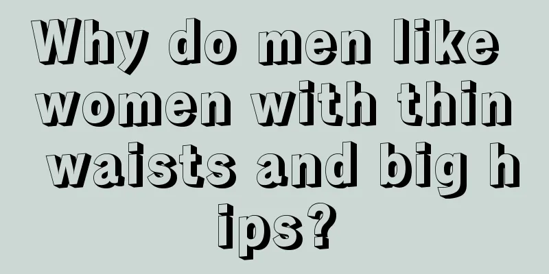Why do men like women with thin waists and big hips?