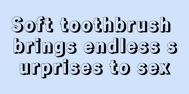 Soft toothbrush brings endless surprises to sex