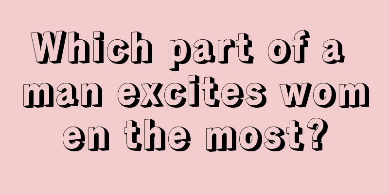 Which part of a man excites women the most?